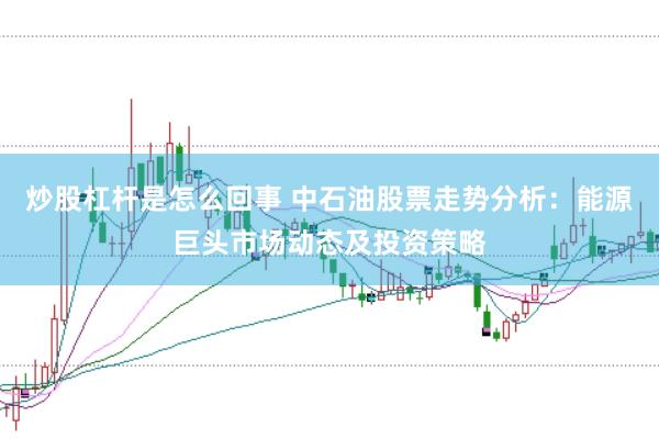炒股杠桿是怎么回事 中石油股票走勢分析：能源巨頭市場動態(tài)及投資策略