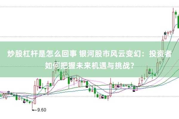 炒股杠桿是怎么回事 銀河股市風云變幻：投資者如何把握未來機遇與挑戰(zhàn)？