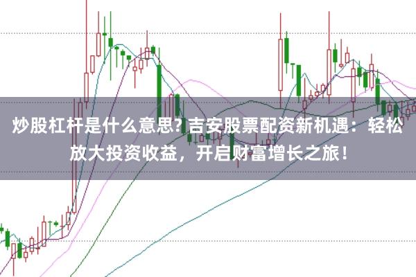 炒股杠桿是什么意思? 吉安股票配資新機(jī)遇：輕松放大投資收益，開啟財(cái)富增長(zhǎng)之旅！