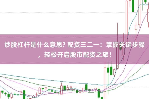 炒股杠桿是什么意思? 配資三二一：掌握關(guān)鍵步驟，輕松開啟股市配資之旅！