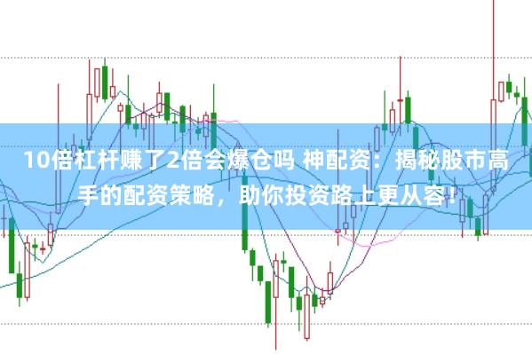 10倍杠桿賺了2倍會(huì)爆倉(cāng)嗎 神配資：揭秘股市高手的配資策略，助你投資路上更從容！