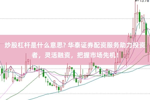 炒股杠桿是什么意思? 華泰證券配資服務(wù)助力投資者，靈活融資，把握市場(chǎng)先機(jī)！