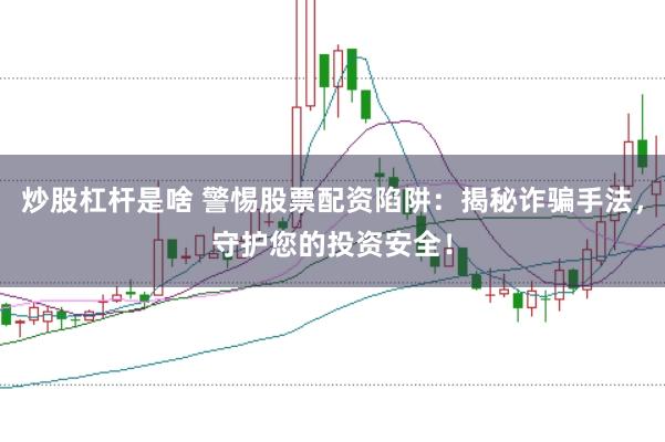 炒股杠桿是啥 警惕股票配資陷阱：揭秘詐騙手法，守護(hù)您的投資安全！