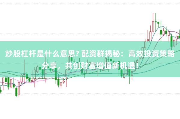 炒股杠桿是什么意思? 配資群揭秘：高效投資策略分享，共創(chuàng)財(cái)富增值新機(jī)遇！