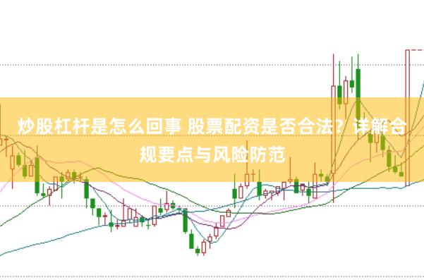 炒股杠桿是怎么回事 股票配資是否合法？詳解合規(guī)要點與風險防范