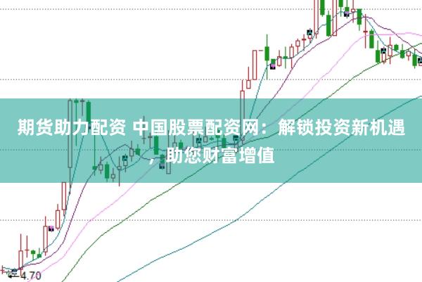 期貨助力配資 中國股票配資網(wǎng)：解鎖投資新機遇，助您財富增值