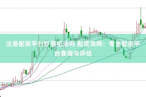 注冊配資平臺炒股犯法嗎 配資詢網(wǎng)：專業(yè)配資平臺查詢與評估