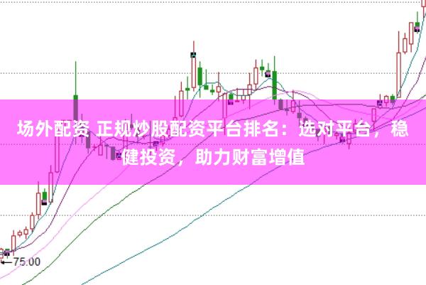 場外配資 正規(guī)炒股配資平臺排名：選對平臺，穩(wěn)健投資，助力財富增值