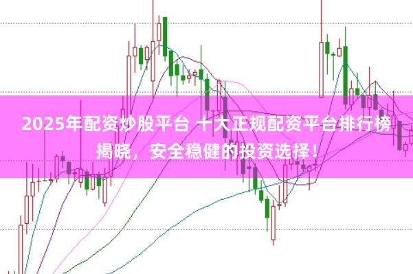 2025年配資炒股平臺 十大正規(guī)配資平臺排行榜揭曉，安全穩(wěn)健的投資選擇！