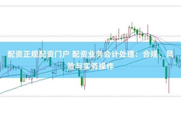 配資正規(guī)配資門戶 配資業(yè)務(wù)會計(jì)處理：合規(guī)、風(fēng)險(xiǎn)與實(shí)務(wù)操作