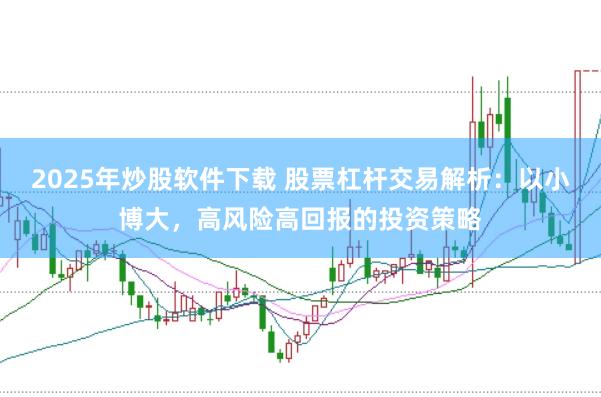 2025年炒股軟件下載 股票杠桿交易解析：以小博大，高風(fēng)險高回報的投資策略