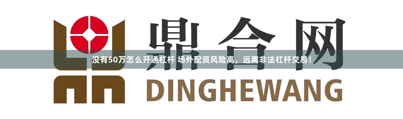 沒有50萬怎么開通杠桿 場外配資風險高，遠離非法杠桿交易！