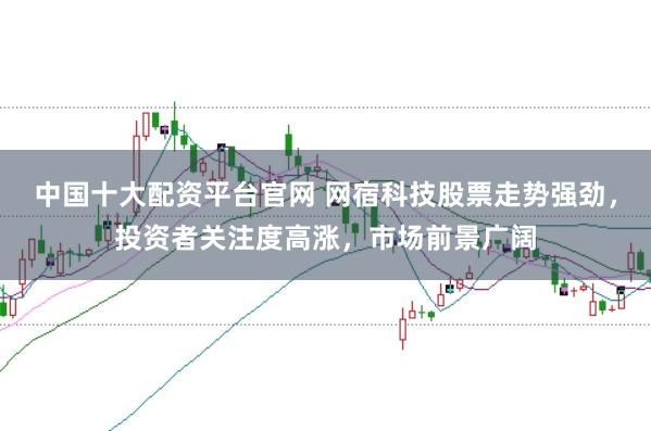 中國十大配資平臺官網(wǎng) 網(wǎng)宿科技股票走勢強(qiáng)勁，投資者關(guān)注度高漲，市場前景廣闊