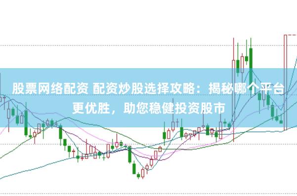 股票網(wǎng)絡(luò)配資 配資炒股選擇攻略：揭秘哪個平臺更優(yōu)勝，助您穩(wěn)健投資股市