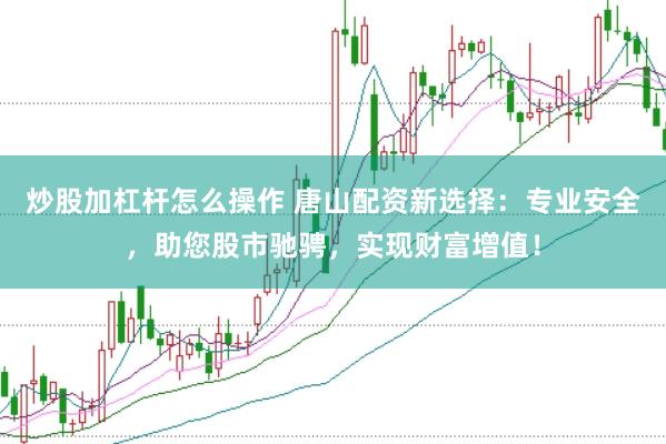 炒股加杠桿怎么操作 唐山配資新選擇：專業(yè)安全，助您股市馳騁，實現(xiàn)財富增值！