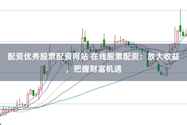 配資優(yōu)秀股票配資網(wǎng)站 在線股票配資：放大收益，把握財富機遇