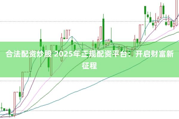 合法配資炒股 2025年正規(guī)配資平臺(tái)：開啟財(cái)富新征程