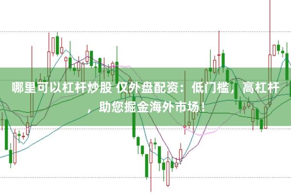 哪里可以杠桿炒股 僅外盤配資：低門檻，高杠桿，助您掘金海外市場！