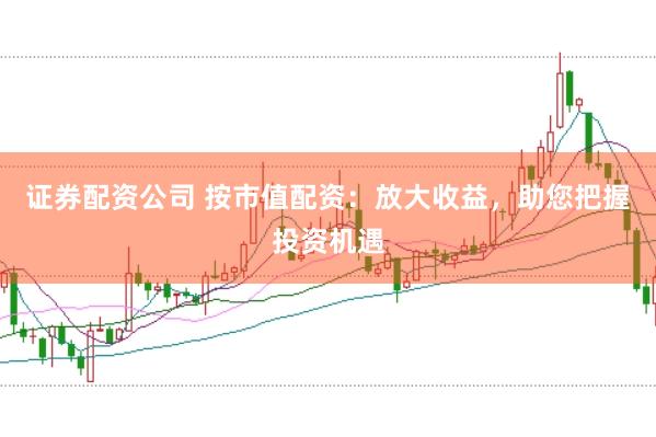 證券配資公司 按市值配資：放大收益，助您把握投資機遇
