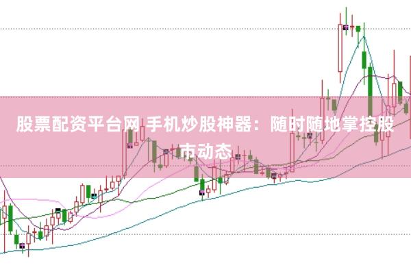 股票配資平臺(tái)網(wǎng) 手機(jī)炒股神器：隨時(shí)隨地掌控股市動(dòng)態(tài)