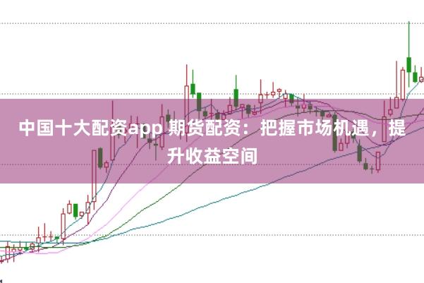 中國十大配資app 期貨配資：把握市場機遇，提升收益空間
