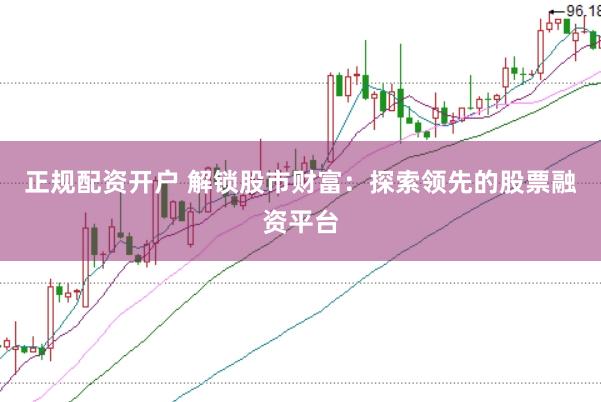 正規(guī)配資開(kāi)戶 解鎖股市財(cái)富：探索領(lǐng)先的股票融資平臺(tái)