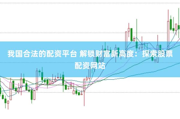 我國合法的配資平臺 解鎖財富新高度：探索股票配資網(wǎng)站
