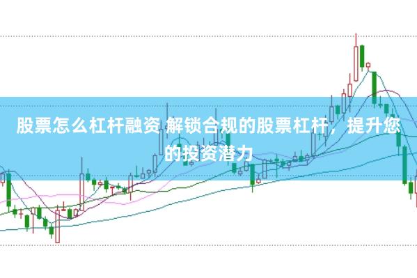股票怎么杠桿融資 解鎖合規(guī)的股票杠桿，提升您的投資潛力