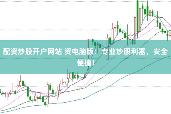 配資炒股開(kāi)戶(hù)網(wǎng)站 資電腦版：專(zhuān)業(yè)炒股利器，安全便捷！