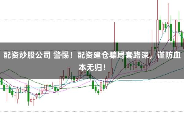 配資炒股公司 警惕！配資建倉騙局套路深，謹防血本無歸！
