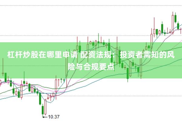 杠桿炒股在哪里申請 配資法規(guī)：投資者需知的風(fēng)險(xiǎn)與合規(guī)要點(diǎn)