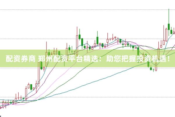 配資券商 鄭州配資平臺(tái)精選：助您把握投資機(jī)遇！