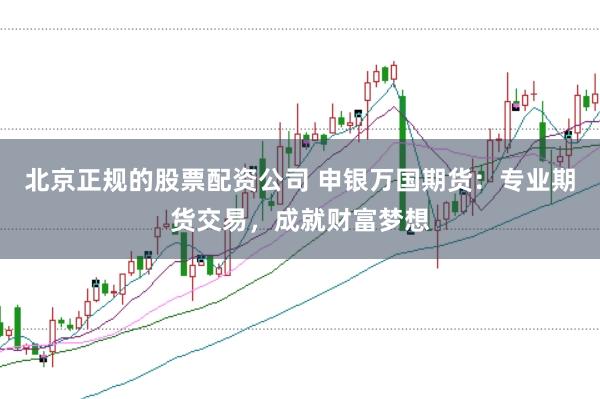 北京正規(guī)的股票配資公司 申銀萬國期貨：專業(yè)期貨交易，成就財富夢想