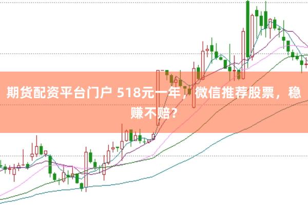 期貨配資平臺門戶 518元一年，微信推薦股票，穩(wěn)賺不賠？