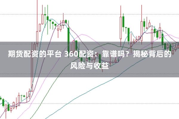 期貨配資的平臺 360配資：靠譜嗎？揭秘背后的風險與收益