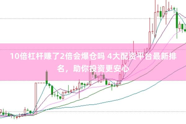 10倍杠桿賺了2倍會(huì)爆倉嗎 4大配資平臺(tái)最新排名，助你投資更安心