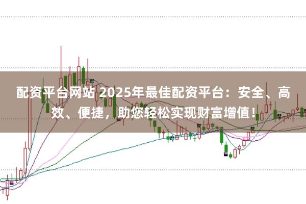 配資平臺網(wǎng)站 2025年最佳配資平臺：安全、高效、便捷，助您輕松實(shí)現(xiàn)財(cái)富增值！