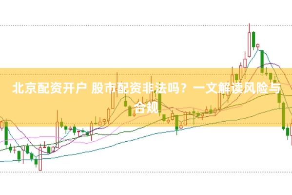 北京配資開戶 股市配資非法嗎？一文解讀風(fēng)險與合規(guī)