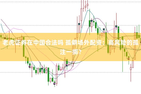 老虎證券在中國合法嗎 孤僻場外配資：高風險的孤注一擲？