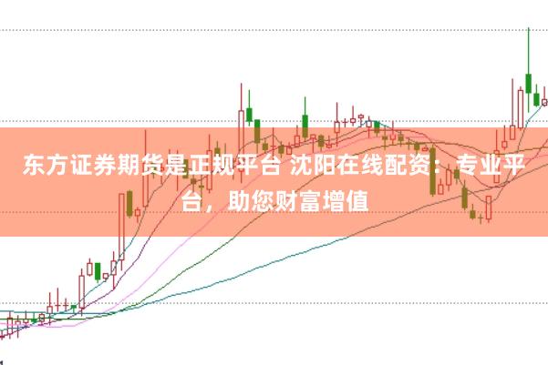 東方證券期貨是正規(guī)平臺 沈陽在線配資：專業(yè)平臺，助您財富增值
