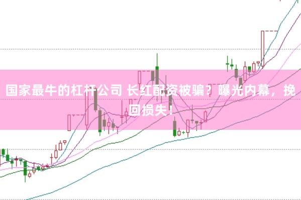 國家最牛的杠桿公司 長紅配資被騙？曝光內(nèi)幕，挽回?fù)p失！