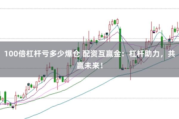 100倍杠桿虧多少爆倉 配資互贏金：杠桿助力，共贏未來！