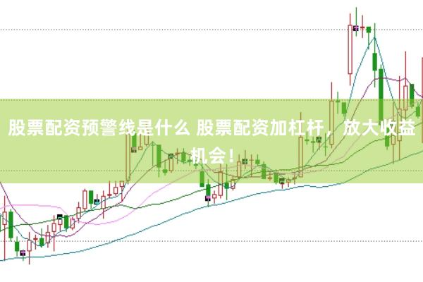 股票配資預(yù)警線是什么 股票配資加杠桿，放大收益機(jī)會(huì)！