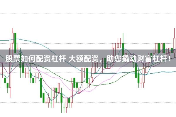 股票如何配資杠桿 大額配資，助您撬動財富杠桿！