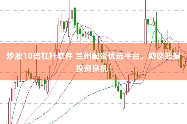 炒股10倍杠桿軟件 蘭州配資優(yōu)選平臺，助您把握投資良機(jī)！