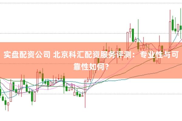 實(shí)盤配資公司 北京科匯配資服務(wù)評測：專業(yè)性與可靠性如何？