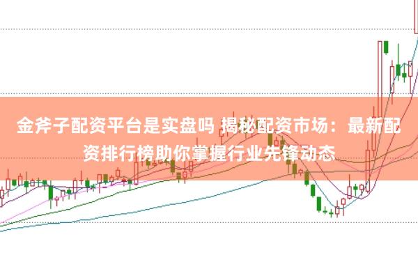 金斧子配資平臺(tái)是實(shí)盤嗎 揭秘配資市場(chǎng)：最新配資排行榜助你掌握行業(yè)先鋒動(dòng)態(tài)