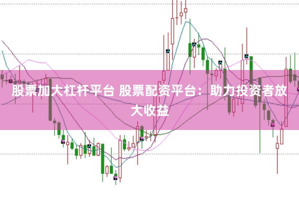 股票加大杠桿平臺 股票配資平臺：助力投資者放大收益