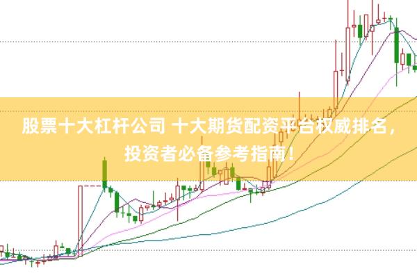 股票十大杠桿公司 十大期貨配資平臺權(quán)威排名，投資者必備參考指南！