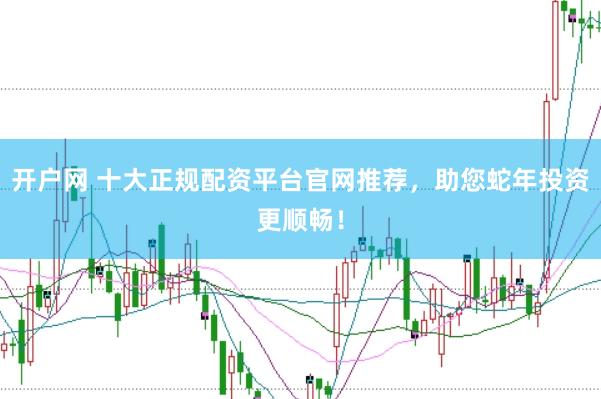 開戶網(wǎng) 十大正規(guī)配資平臺(tái)官網(wǎng)推薦，助您蛇年投資更順暢！